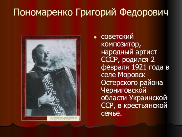 Пономаренко Григорий Федоровичсоветский композитор, народный артист СССР, родился 2 февраля 1921 года