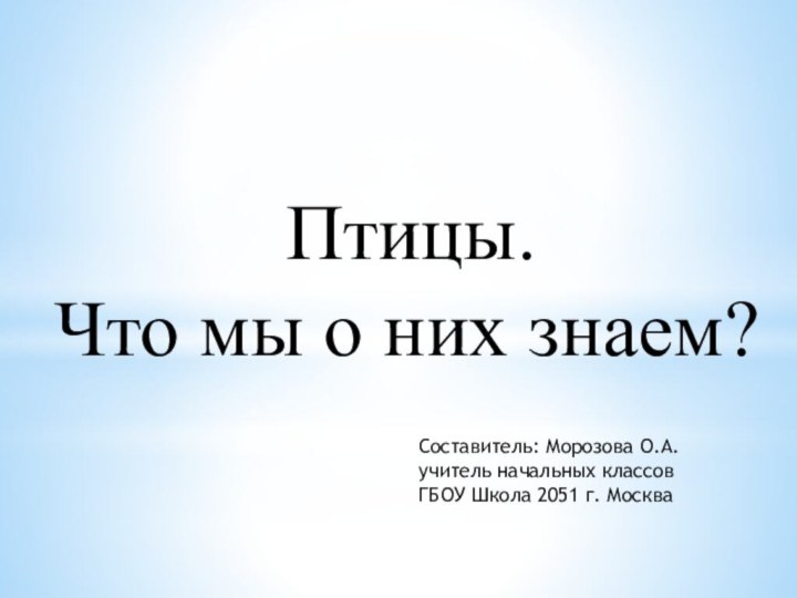 Птицы. Что мы о них знаем?Составитель: Морозова О.А.учитель начальных классов ГБОУ Школа 2051 г. Москва