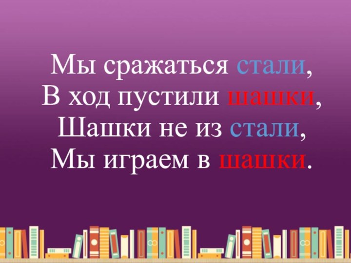 Мы сражаться стали, В ход пустили шашки, Шашки не из стали, Мы играем в шашки.