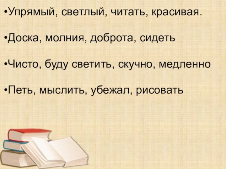 Упрямый, светлый, читать, красивая. Доска, молния, доброта, сидетьЧисто, буду светить, скучно, медленноПеть, мыслить, убежал, рисовать