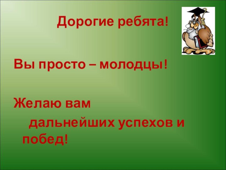 Дорогие ребята!Вы просто – молодцы!Желаю вам   дальнейших успехов и побед!