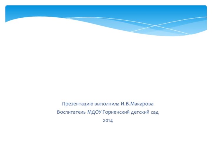 Презентацию выполнила И.В.МакароваВоспитатель МДОУ Горненский детский сад2014