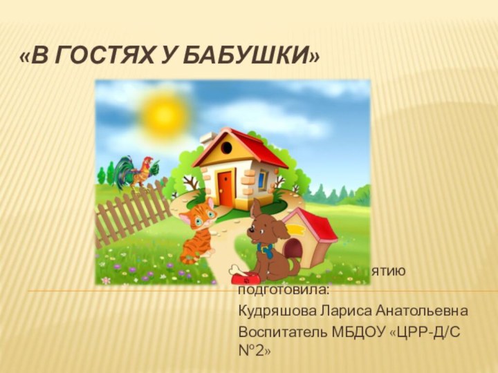 «В гостях у бабушки»Презентацию к занятию подготовила:Кудряшова Лариса АнатольевнаВоспитатель МБДОУ «ЦРР-Д/С №2»