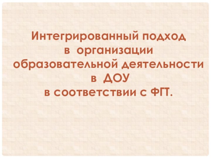 Интегрированный подход в организации образовательной деятельности в ДОУв соответствии с ФГТ.