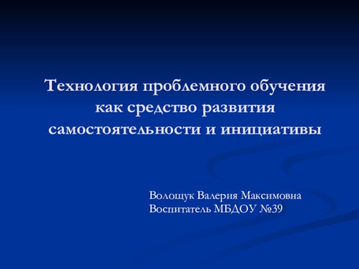 Технология проблемного обучения как средство развития самостоятельности и инициативыВолощук Валерия МаксимовнаВоспитатель МБДОУ