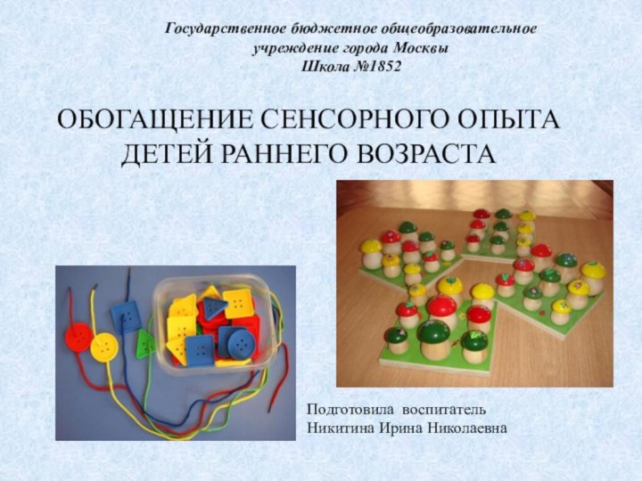 ОБОГАЩЕНИЕ СЕНСОРНОГО ОПЫТА ДЕТЕЙ РАННЕГО ВОЗРАСТАПодготовила воспитатель Никитина Ирина НиколаевнаГосударственное бюджетное общеобразовательное