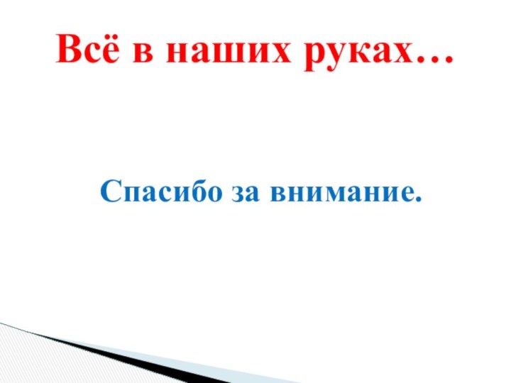 Спасибо за внимание.Всё в наших руках…