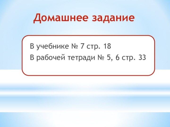 Домашнее заданиеВ учебнике № 7 стр. 18 В рабочей тетради № 5, 6 стр. 33