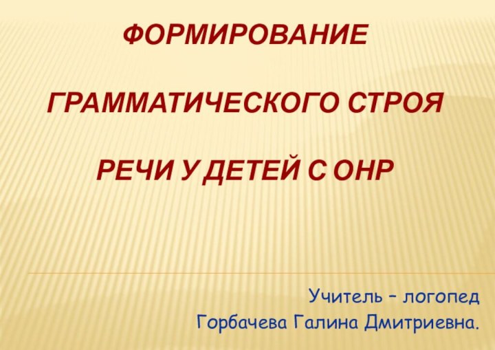 Формирование грамматического строя речи у детей с онрУчитель – логопед Горбачева Галина Дмитриевна.