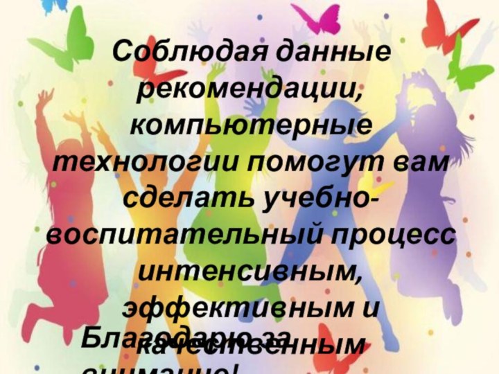 Благодарю за внимание!Соблюдая данные рекомендации, компьютерные технологии помогут вам сделать учебно-воспитательный процесс интенсивным, эффективным и качественным