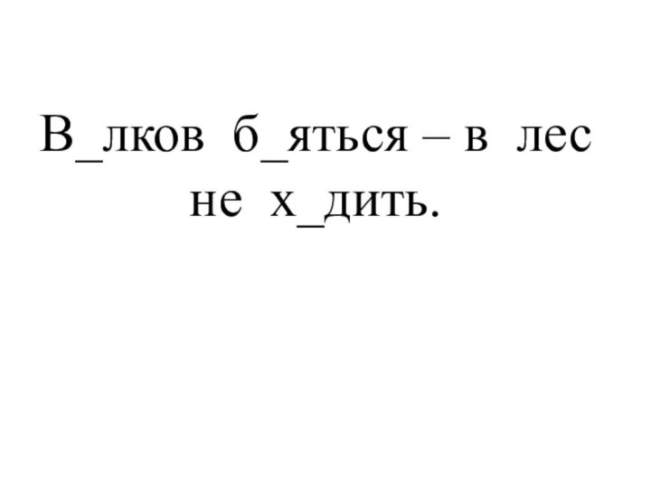 В_лков  б_яться – в  лес не  х_дить.