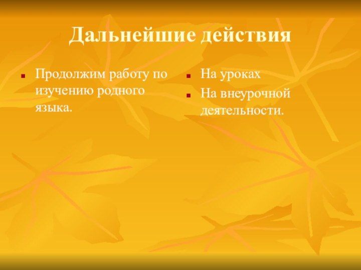 Дальнейшие действияПродолжим работу по изучению родного языка.На урокахНа внеурочной деятельности.