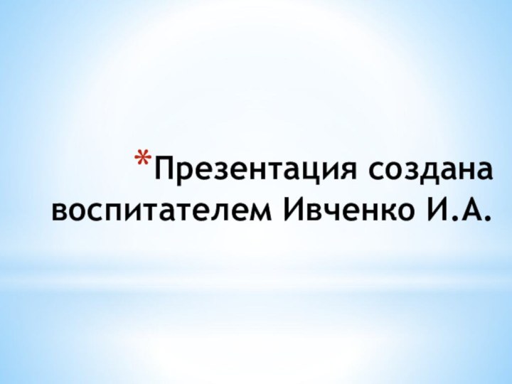 Презентация создана воспитателем Ивченко И.А.