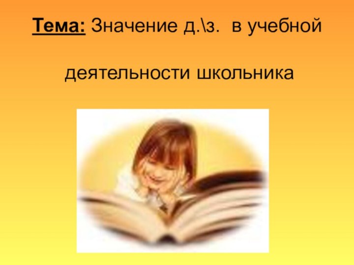 Тема: Значение д.\з. в учебной   деятельности школьника