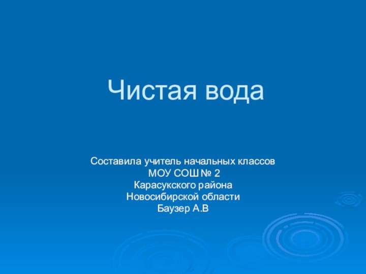 Чистая вода Составила учитель начальных классов МОУ СОШ № 2Карасукского районаНовосибирской областиБаузер А.В