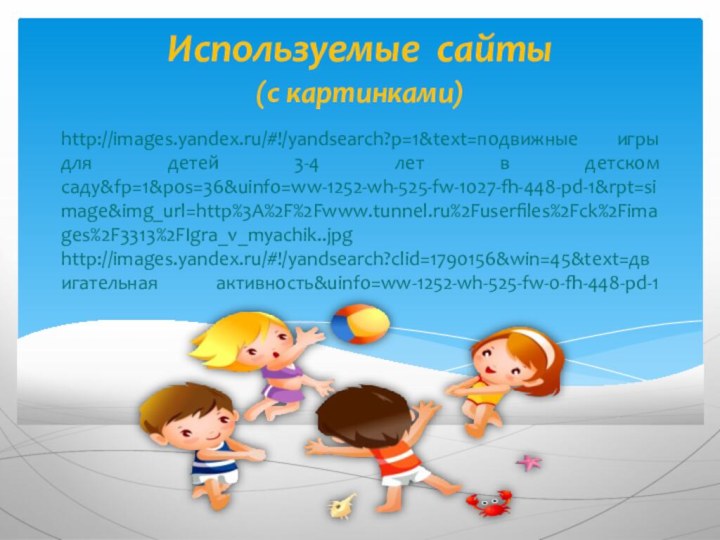 http://images.yandex.ru/#!/yandsearch?p=1&text=подвижные игры для детей 3-4 лет в детском саду&fp=1&pos=36&uinfo=ww-1252-wh-525-fw-1027-fh-448-pd-1&rpt=simage&img_url=http%3A%2F%2Fwww.tunnel.ru%2Fuserfiles%2Fck%2Fimages%2F3313%2FIgra_v_myachik..jpg http://images.yandex.ru/#!/yandsearch?clid=1790156&win=45&text=двигательная активность&uinfo=ww-1252-wh-525-fw-0-fh-448-pd-1  Используемые сайты(с картинками)