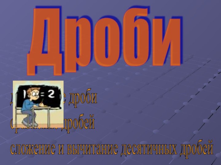 Дробидесятичные дроби  сравнение дробей  сложение и вычитание десятичных дробей