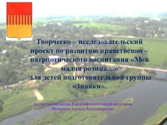 Творческо – исследовательский проект по развитию нравственно – патриотического воспитания Моя малая родина… для детей подготовительной группы проект (подготовительная группа)