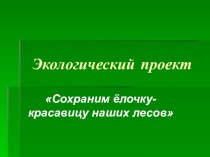 презентация экологического проекта Сохраним ёлочку-красавицу наших лесов презентация к занятию по окружающему миру (старшая группа)