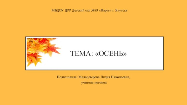 Тема: «Осень»Подготовила: Малардырова Лидия Николаевна, учитель-логопедМБДОУ ЦРР Детский сад №89 «Парус» г. Якутска