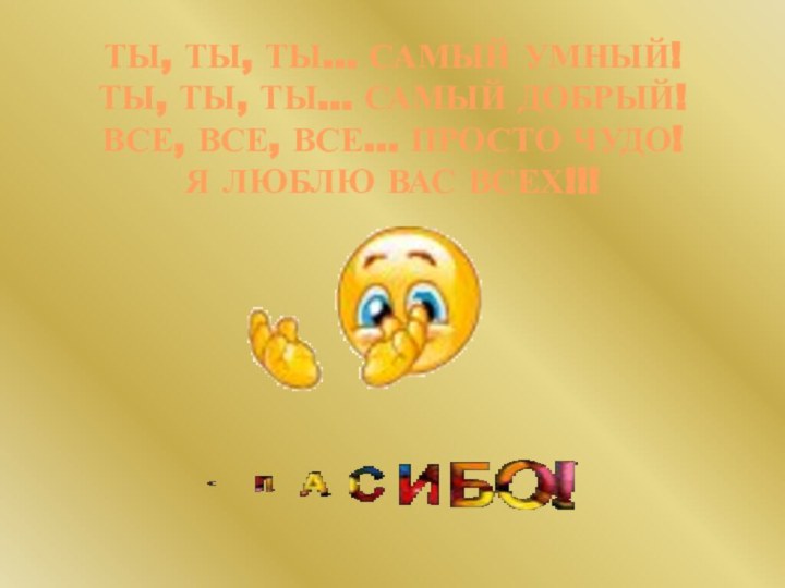 ТЫ, ТЫ, ТЫ… САМЫЙ УМНЫЙ!ТЫ, ТЫ, ТЫ… САМЫЙ ДОБРЫЙ!ВСЕ, ВСЕ, ВСЕ… ПРОСТО ЧУДО!Я ЛЮБЛЮ ВАС ВСЕХ!!!