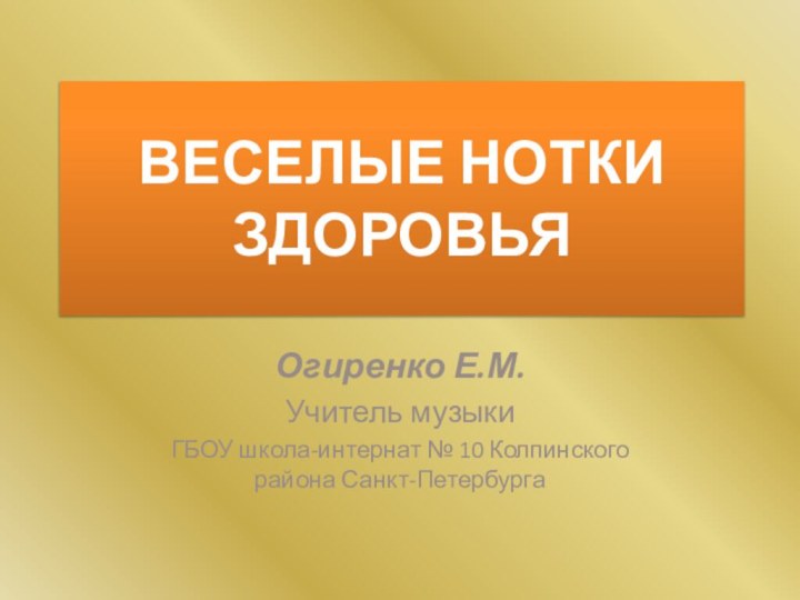 Веселые нотки здоровьяОгиренко Е.М.Учитель музыкиГБОУ школа-интернат № 10 Колпинского района Санкт-Петербурга