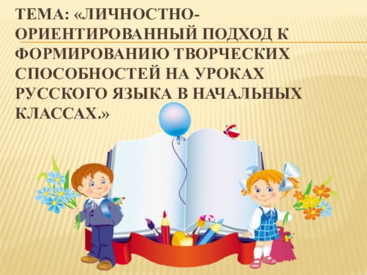 Тема: «Личностно-ориентированный подход к формированию творческих способностей на уроках русского языка в начальных классах.»
