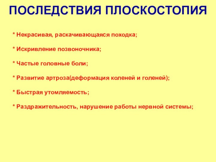 ПОСЛЕДСТВИЯ ПЛОСКОСТОПИЯ* Некрасивая, раскачивающаяся походка;* Искривление позвоночника;* Частые головные боли;* Развитие артроза(деформация