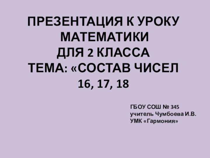 Презентация к уроку математики Для 2 классаТема: «Состав чисел 16, 17, 18ГБОУ