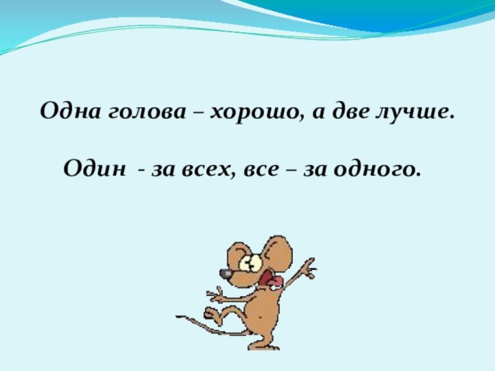 Одна голова – хорошо, а две лучше.Один - за всех, все – за одного.