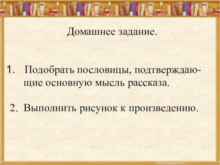 Домашнее задание.Подобрать пословицы, подтверждаю-   щие основную мысль рассказа.2. Выполнить рисунок к произведению.