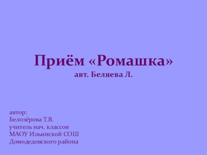 Приём «Ромашка» авт. Беляева Л.автор:Белозёрова Т.В.учитель нач. классов МАОУ Ильинской СОШДомодедовского района