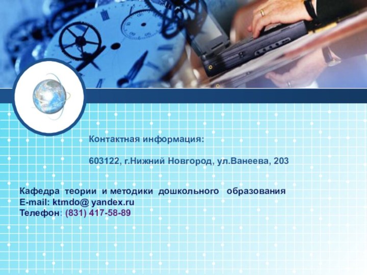 Контактная информация:603122, г.Нижний Новгород, ул.Ванеева, 203Кафедра теории и методики дошкольного  образованияE-mail: ktmdo@ yandex.ruТелефон: (831) 417-58-89