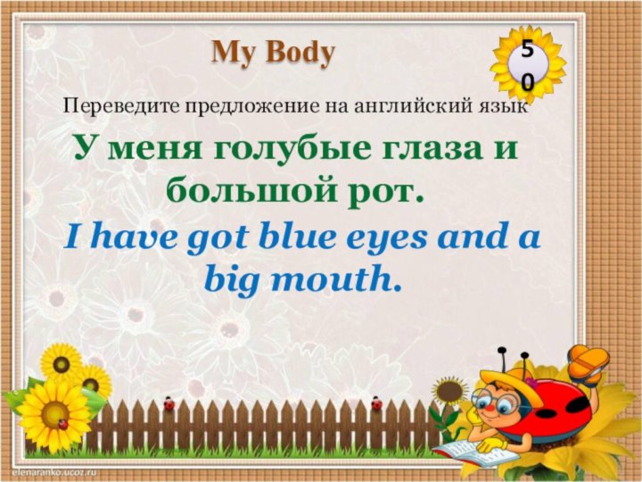 I have got blue eyes and a big mouth.Переведите предложение на английский