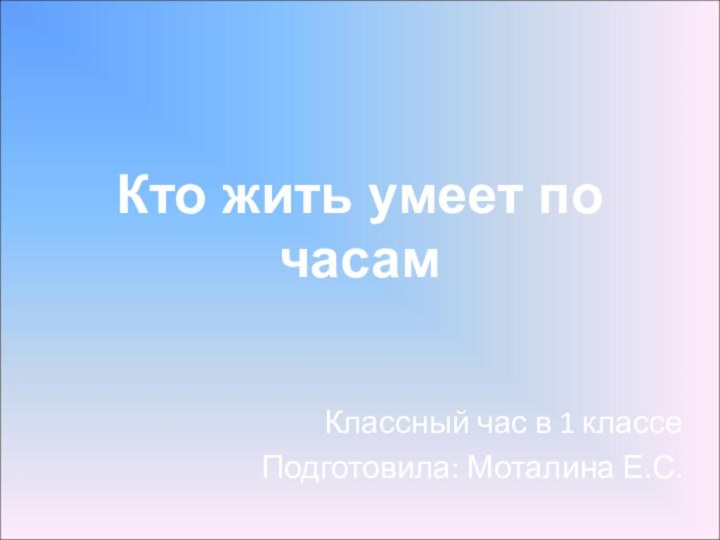 Кто жить умеет по часамКлассный час в 1 классеПодготовила: Моталина Е.С.