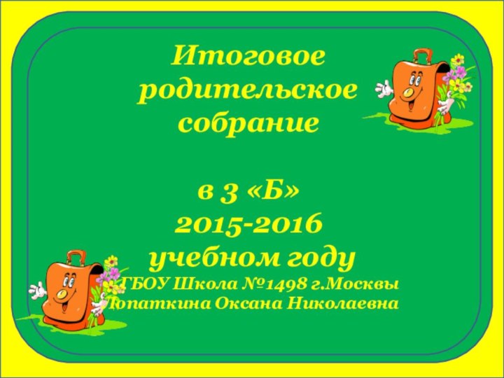 Итоговое родительское собраниев 3 «Б»2015-2016 учебном годуГБОУ Школа №1498 г.МосквыЛопаткина Оксана Николаевна