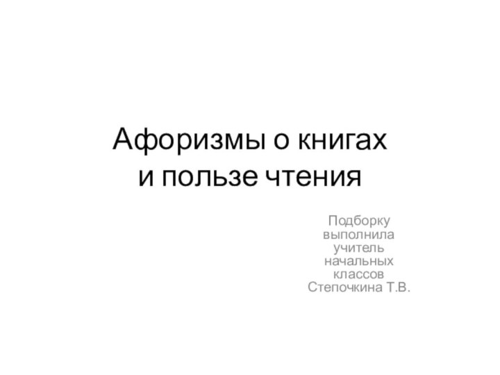 Афоризмы о книгах  и пользе чтенияПодборку выполнила учитель начальных классов Степочкина Т.В.