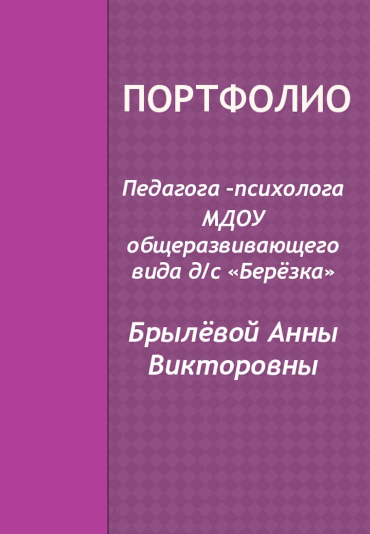 Портфолио Педагога –психологаМДОУ общеразвивающего вида д/с «Берёзка»Брылёвой Анны Викторовны