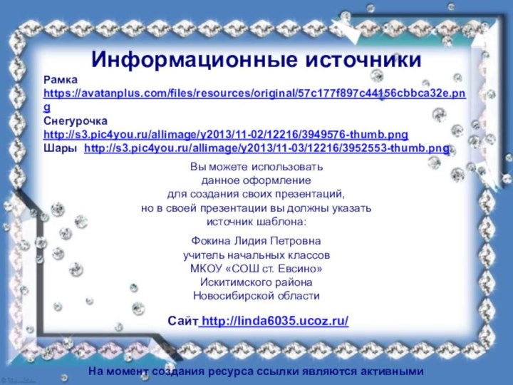 Информационные источникиРамка https://avatanplus.com/files/resources/original/57c177f897c44156cbbca32e.pngСнегурочка http://s3.pic4you.ru/allimage/y2013/11-02/12216/3949576-thumb.pngШары http://s3.pic4you.ru/allimage/y2013/11-03/12216/3952553-thumb.png На момент создания ресурса ссылки являются активными