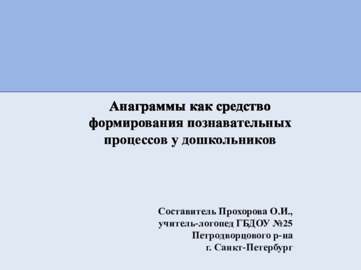 Анаграммы как средство формирования познавательных процессов у дошкольниковСоставитель Прохорова О.И., учитель-логопед ГБДОУ