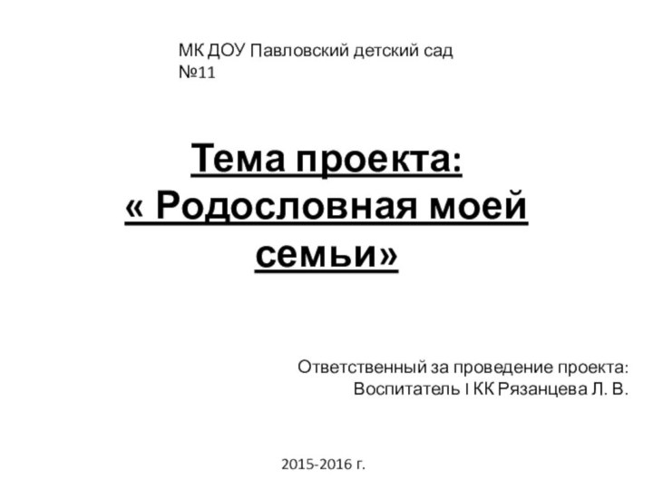 Тема проекта: « Родословная моей семьи»МК ДОУ Павловский детский сад №11Ответственный за