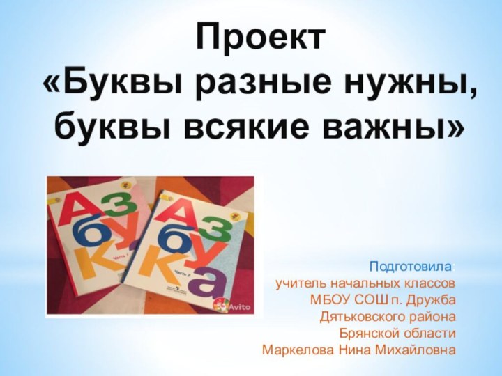 Проект«Буквы разные нужны, буквы всякие важны»Подготовила: учитель начальных классовМБОУ СОШ п. ДружбаДятьковского районаБрянской областиМаркелова Нина Михайловна