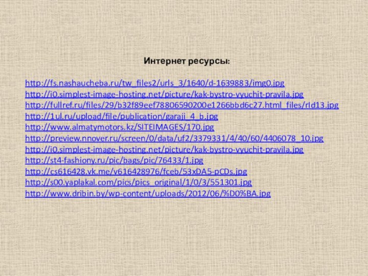 Интернет ресурсы:http://fs.nashaucheba.ru/tw_files2/urls_3/1640/d-1639883/img0.jpghttp://i0.simplest-image-hosting.net/picture/kak-bystro-vyuchit-pravila.jpg http://fullref.ru/files/29/b32f89eef78806590200e1266bbd6c27.html_files/rId13.jpghttp://1ul.ru/upload/file/publication/garaji_4_b.jpghttp://www.almatymotors.kz/SITEIMAGES/170.jpghttp://preview.nnover.ru/screen/0/data/uf2/3379331/4/40/60/4406078_10.jpghttp://i0.simplest-image-hosting.net/picture/kak-bystro-vyuchit-pravila.jpghttp://st4-fashiony.ru/pic/bags/pic/76433/1.jpghttp://cs616428.vk.me/v616428976/fceb/53xDA5-pCDs.jpghttp://s00.yaplakal.com/pics/pics_original/1/0/3/551301.jpghttp://www.dribin.by/wp-content/uploads/2012/06/%D0%BA.jpg