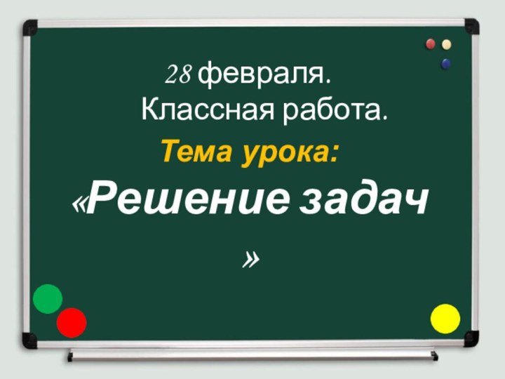 28 февраля.     Классная работа.Тема урока:«Решение задач »