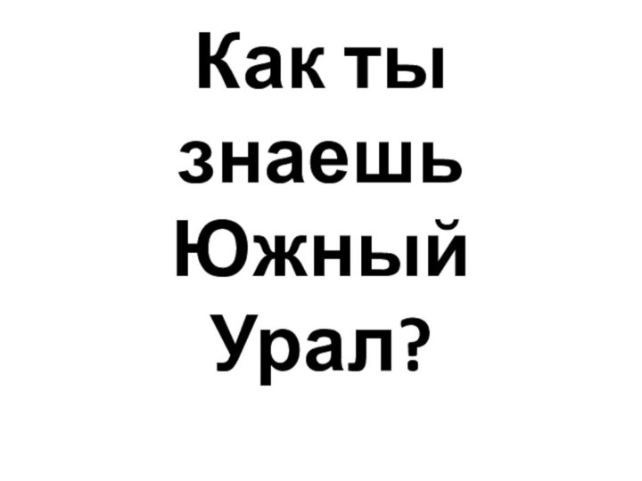 Как ты знаешь Южный Урал?