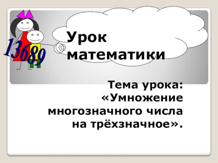 Тема урока: «Умножение многозначного числа на трёхзначное». 13689Урок математики