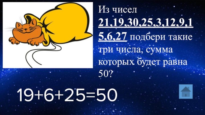 Из чисел 21,19,30,25,3,12,9,15,6,27 подбери такие три числа, сумма которых будет равна 50?19+6+25=50