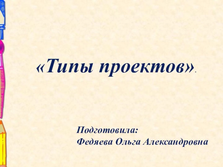 «Типы проектов».Подготовила: Федяева Ольга Александровна