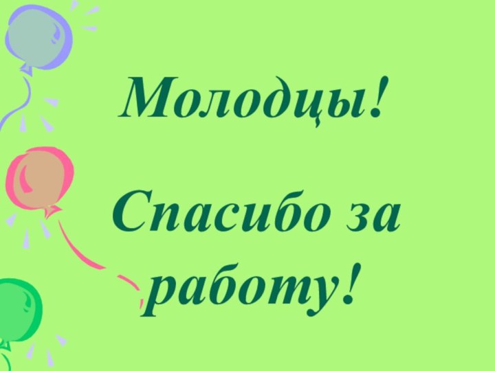 Молодцы!Спасибо за работу!