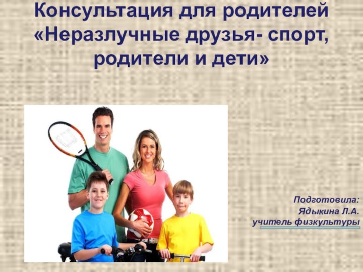 Подготовила:Ядыкина Л.А.учитель физкультуры Консультация для родителей «Неразлучные друзья- спорт, родители и дети»